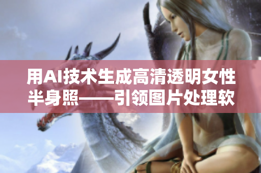 用AI技術(shù)生成高清透明女性半身照——引領(lǐng)圖片處理軟件新潮流