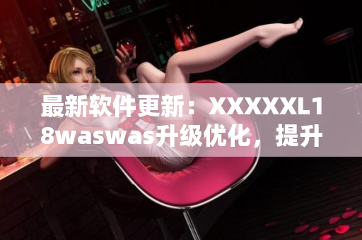 最新軟件更新：XXXXXL18waswas升級優(yōu)化，提升用戶體驗