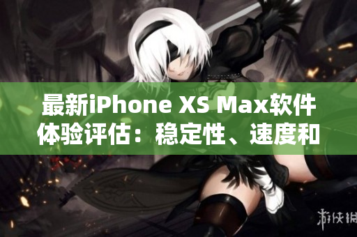 最新iPhone XS Max軟件體驗(yàn)評(píng)估：穩(wěn)定性、速度和功能如何？