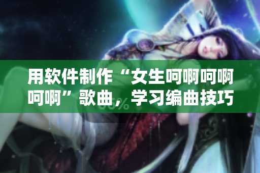 用軟件制作“女生呵啊呵啊呵啊”歌曲，學習編曲技巧不再難！
