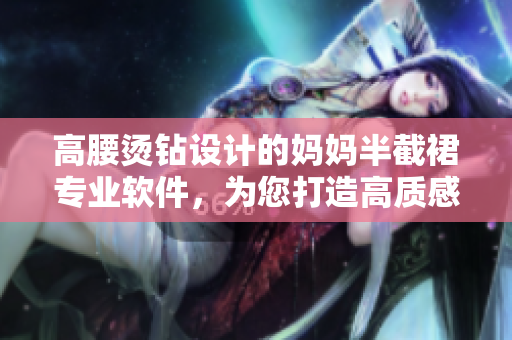 高腰燙鉆設(shè)計(jì)的媽媽半截裙專業(yè)軟件，為您打造高質(zhì)感時(shí)尚搭配