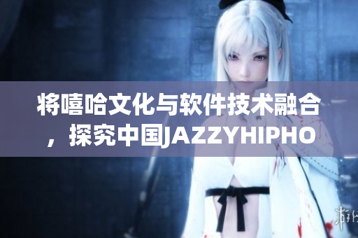 將嘻哈文化與軟件技術(shù)融合，探究中國JAZZYHIPHOP的創(chuàng)新之路
