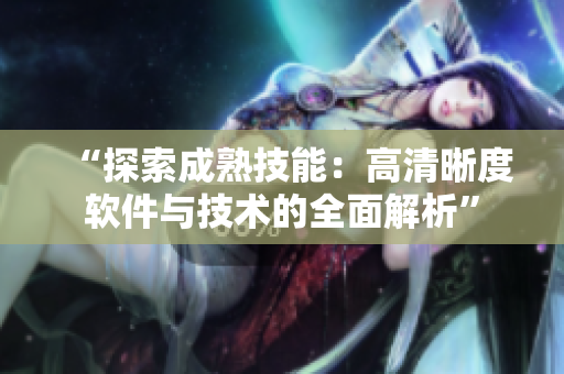 “探索成熟技能：高清晰度軟件與技術(shù)的全面解析”