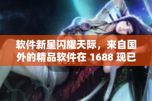 軟件新星閃耀天際，來自國外的精品軟件在 1688 現(xiàn)已亮相！