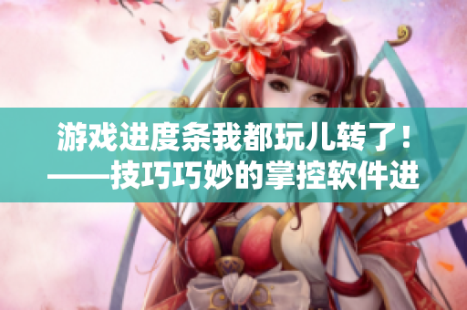 游戲進(jìn)度條我都玩兒轉(zhuǎn)了！——技巧巧妙的掌控軟件進(jìn)程