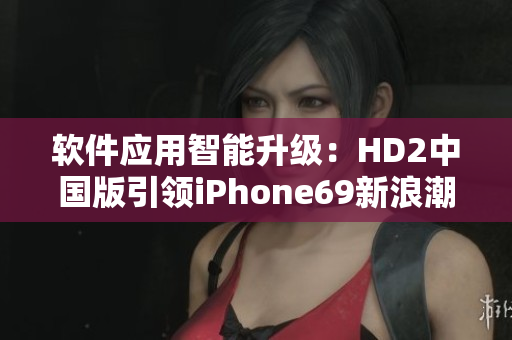 軟件應(yīng)用智能升級(jí)：HD2中國版引領(lǐng)iPhone69新浪潮