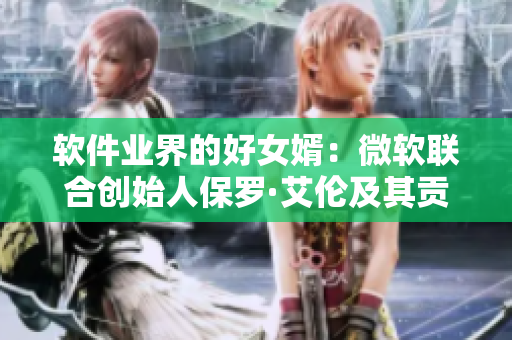 軟件業(yè)界的好女婿：微軟聯(lián)合創(chuàng)始人保羅·艾倫及其貢獻