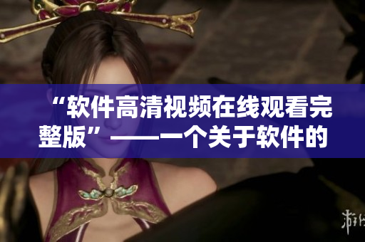 “軟件高清視頻在線觀看完整版”——一個(gè)關(guān)于軟件的全新視角