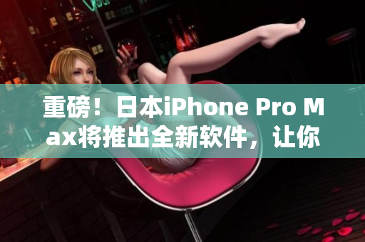 重磅！日本iPhone Pro Max將推出全新軟件，讓你的使用體驗(yàn)更卓越！