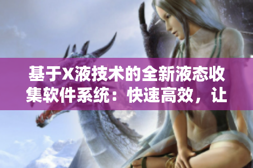 基于X液技術(shù)的全新液態(tài)收集軟件系統(tǒng)：快速高效，讓您實現(xiàn)信息收集無縫連接