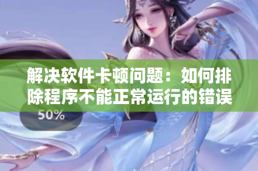 解決軟件卡頓問題：如何排除程序不能正常運(yùn)行的錯(cuò)誤