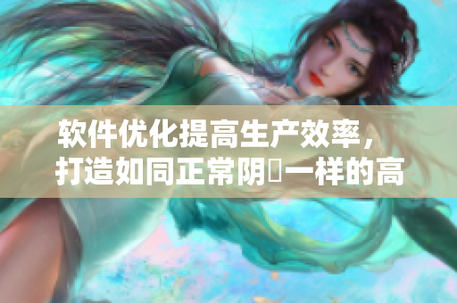 軟件優(yōu)化提高生產(chǎn)效率， 打造如同正常陰脣一樣的高效工作環(huán)境