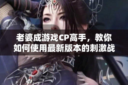 老婆成游戲CP高手，教你如何使用最新版本的刺激戰(zhàn)場軟件
