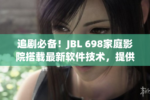 追劇必備！JBL 698家庭影院搭載最新軟件技術(shù)，提供卓越視聽體驗(yàn)