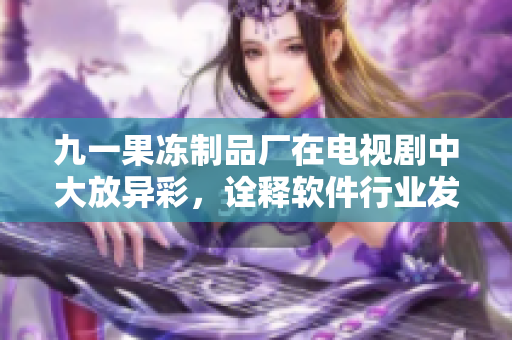 九一果凍制品廠在電視劇中大放異彩，詮釋軟件行業(yè)發(fā)展規(guī)律