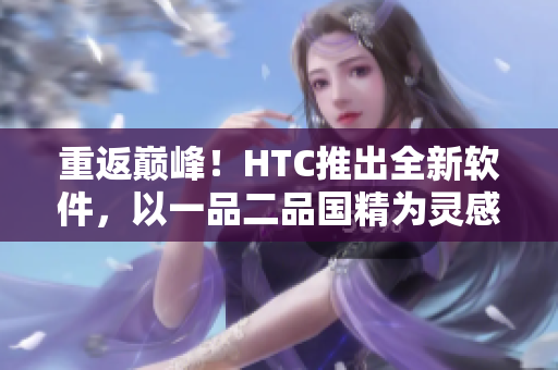 重返巔峰！HTC推出全新軟件，以一品二品國精為靈感打造頂尖實(shí)力！
