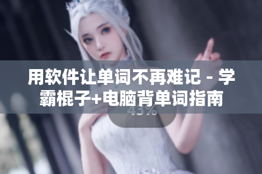 用軟件讓單詞不再難記 - 學(xué)霸棍子+電腦背單詞指南