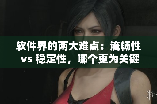 軟件界的兩大難點(diǎn)：流暢性 vs 穩(wěn)定性，哪個(gè)更為關(guān)鍵？