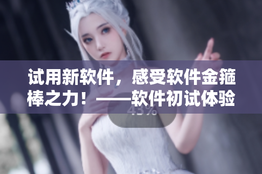 試用新軟件，感受軟件金箍棒之力！——軟件初試體驗(yàn)