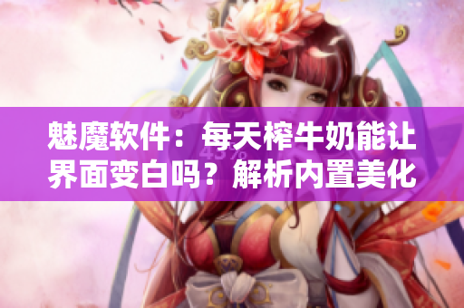 魅魔軟件：每天榨牛奶能讓界面變白嗎？解析內(nèi)置美化工具效果