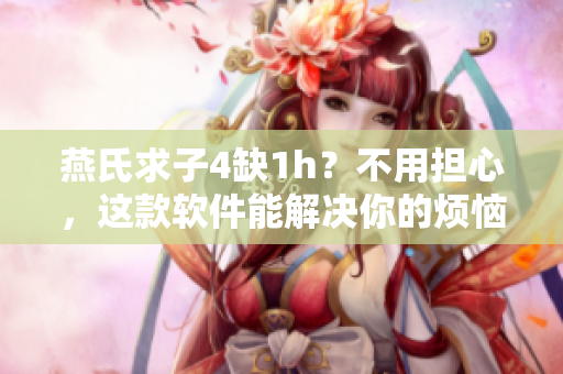 燕氏求子4缺1h？不用擔(dān)心，這款軟件能解決你的煩惱！