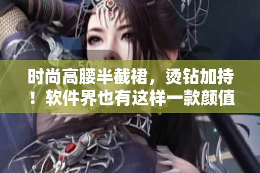 時(shí)尚高腰半截裙，燙鉆加持！軟件界也有這樣一款顏值與實(shí)力并存的編輯工具