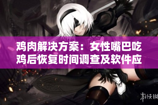 雞肉解決方案：女性嘴巴吃雞后恢復(fù)時(shí)間調(diào)查及軟件應(yīng)用分析