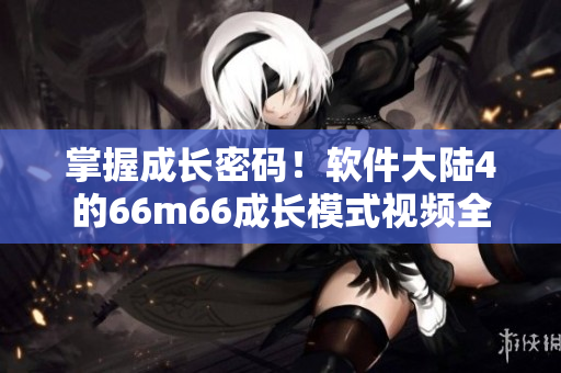 掌握成長密碼！軟件大陸4的66m66成長模式視頻全揭秘