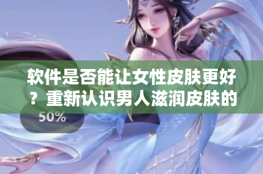 軟件是否能讓女性皮膚更好？重新認(rèn)識(shí)男人滋潤皮膚的真相！
