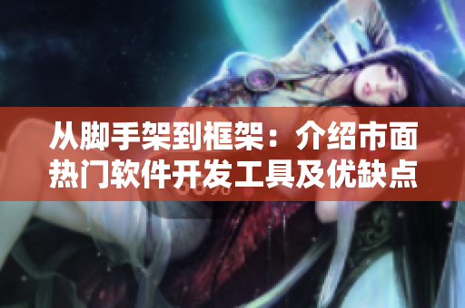 從腳手架到框架：介紹市面熱門軟件開發(fā)工具及優(yōu)缺點(diǎn)評(píng)測(cè)
