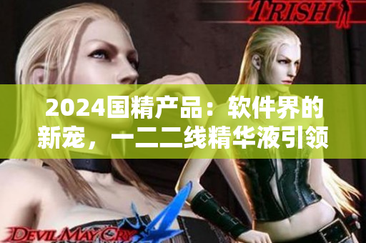 2024國精產(chǎn)品：軟件界的新寵，一二二線精華液引領(lǐng)科技潮流