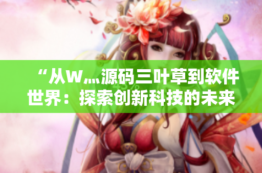 “從W灬源碼三葉草到軟件世界：探索創(chuàng)新科技的未來路線”