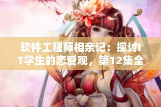 軟件工程師相親記：探討IT學生的戀愛觀，第12集全見聞