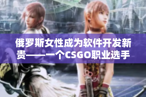 俄羅斯女性成為軟件開發(fā)新貴——一個(gè)CSGO職業(yè)選手的故事