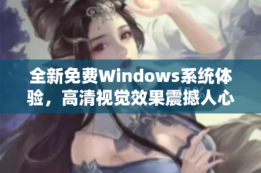 全新免費(fèi)Windows系統(tǒng)體驗(yàn)，高清視覺效果震撼人心！