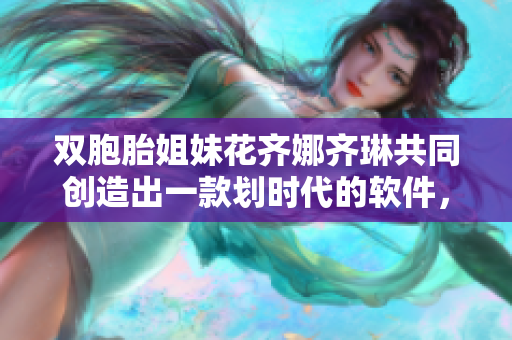 雙胞胎姐妹花齊娜齊琳共同創(chuàng)造出一款劃時代的軟件，顛覆行業(yè)！