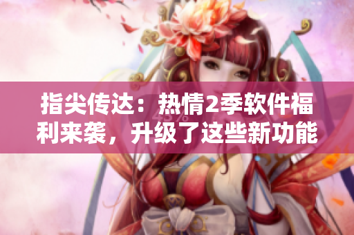 指尖傳達(dá)：熱情2季軟件福利來襲，升級了這些新功能！