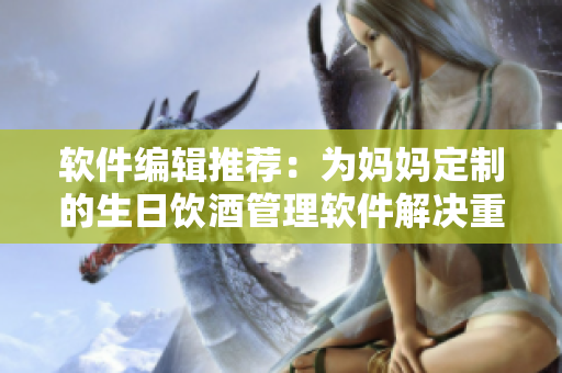 軟件編輯推薦：為媽媽定制的生日飲酒管理軟件解決重復(fù)喝酒問(wèn)題