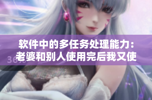 軟件中的多任務(wù)處理能力：老婆和別人使用完后我又使用