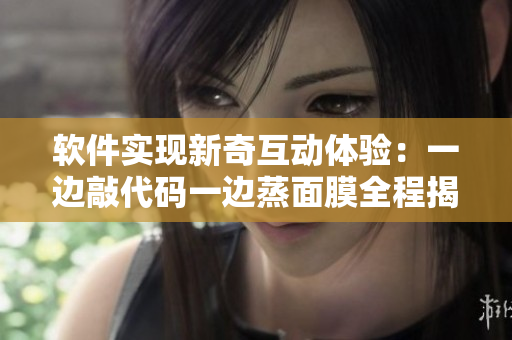軟件實現新奇互動體驗：一邊敲代碼一邊蒸面膜全程揭秘