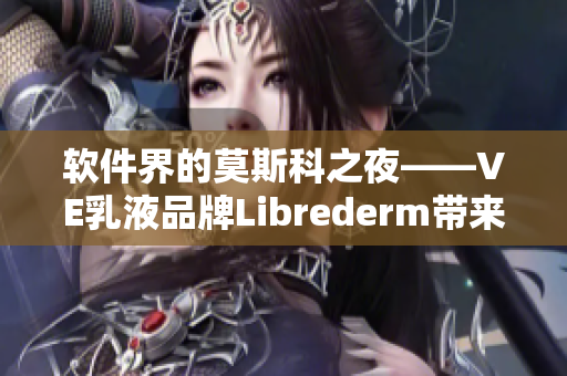 軟件界的莫斯科之夜——VE乳液品牌Librederm帶來(lái)美膚軟件革命
