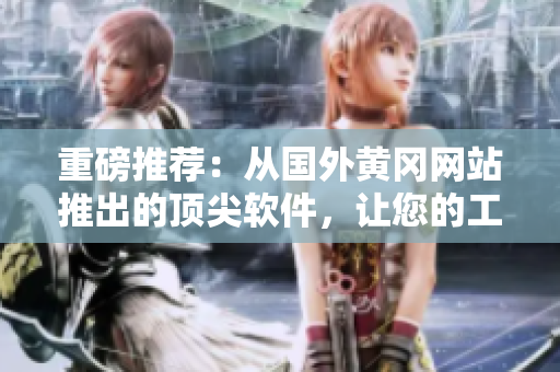 重磅推薦：從國外黃岡網(wǎng)站推出的頂尖軟件，讓您的工作事半功倍！