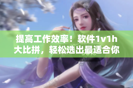 提高工作效率！軟件1v1h大比拼，輕松選出最適合你的辦公利器