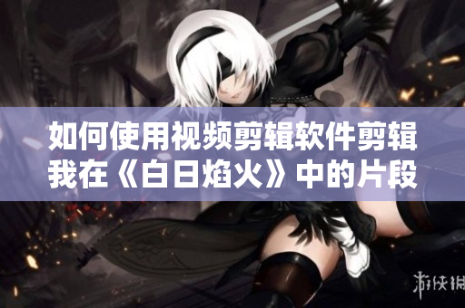 如何使用視頻剪輯軟件剪輯我在《白日焰火》中的片段？