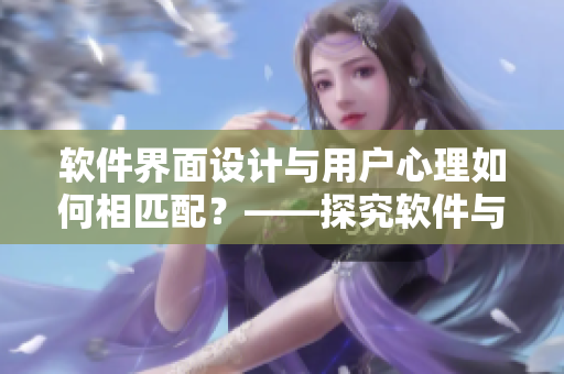 軟件界面設(shè)計(jì)與用戶心理如何相匹配？——探究軟件與用戶配對(duì)之道