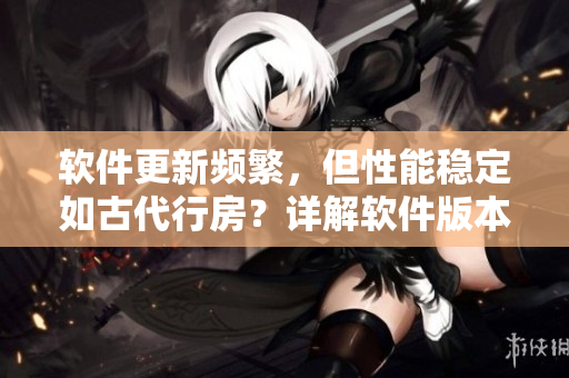 軟件更新頻繁，但性能穩(wěn)定如古代行房？詳解軟件版本管理