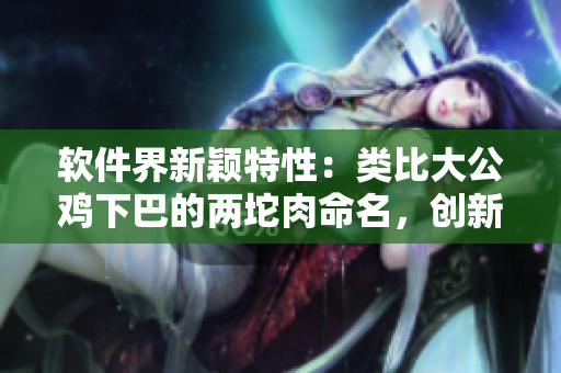 軟件界新穎特性：類比大公雞下巴的兩坨肉命名，創(chuàng)新界面設(shè)計驚艷亮相