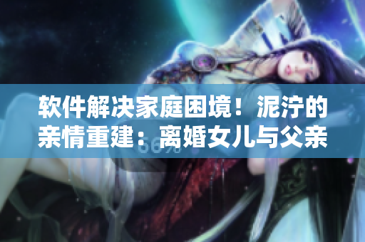 軟件解決家庭困境！泥濘的親情重建：離婚女兒與父親重回夫妻之路