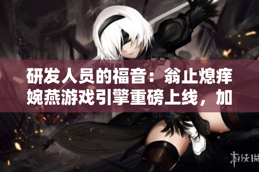 研發(fā)人員的福音：翁止熄癢婉燕游戲引擎重磅上線，加速游戲開發(fā)效率