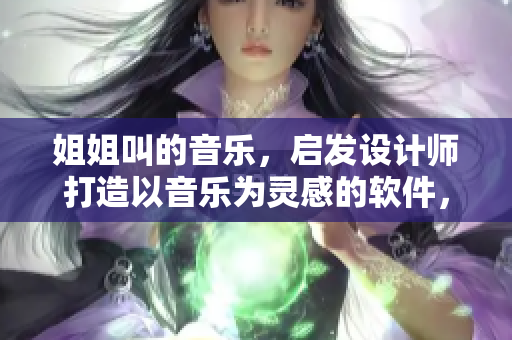姐姐叫的音樂，啟發(fā)設計師打造以音樂為靈感的軟件，打造極致用戶體驗！